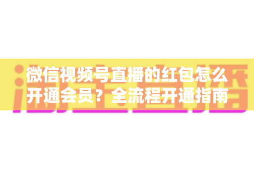 微信视频号直播的红包怎么开通会员?全流程开通指南与直播间运营技巧一网打尽 微信视频号直播的红包怎么开通会员?全流程开通指南与直播间运营技巧一网打尽