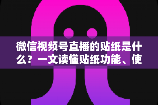 微信视频号直播的贴纸是什么?一文读懂贴纸功能、使用方法与营销价值 微信视频号直播的贴纸是什么?一文读懂贴纸功能、使用方法与营销价值