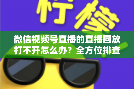微信视频号直播的直播回放打不开怎么办?全方位排查与修复指南,助你轻松找回每一段精彩回放 微信视频号直播的直播回放打不开怎么办?全方位排查与修复指南,助你轻松找回每一段精彩回放