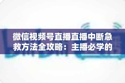 微信视频号直播直播中断急救方法全攻略：主播必学的快速恢复直播实战指南