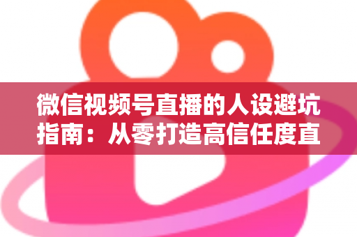 微信视频号直播的人设避坑指南：从零打造高信任度直播人设的完整攻略
