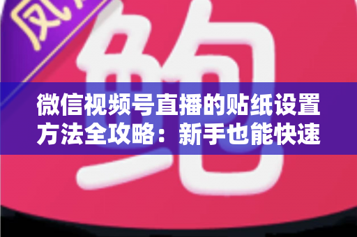 微信视频号直播的贴纸设置方法全攻略:新手也能快速上手的高级玩法 微信视频号直播的贴纸设置方法全攻略:新手也能快速上手的高级玩法