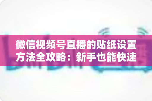 微信视频号直播的贴纸设置方法全攻略:新手也能快速上手的高级玩法 微信视频号直播的贴纸设置方法全攻略:新手也能快速上手的高级玩法