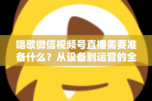 唱歌微信视频号直播需要准备什么?从设备到运营的全方位开播指南 唱歌微信视频号直播需要准备什么?从设备到运营的全方位开播指南