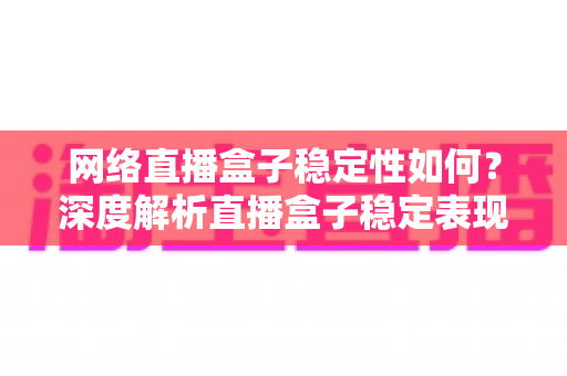 网络直播盒子稳定性如何?深度解析直播盒子稳定表现与选购指南 网络直播盒子稳定性如何?深度解析直播盒子稳定表现与选购指南