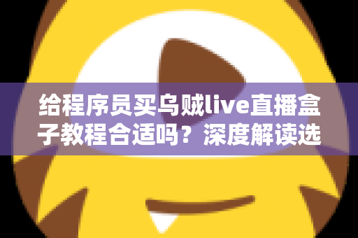 给程序员买乌贼live直播盒子教程合适吗？深度解读选购价值与实用指南