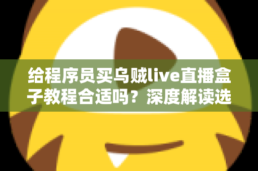 给程序员买乌贼live直播盒子教程合适吗？深度解读选购价值与实用指南