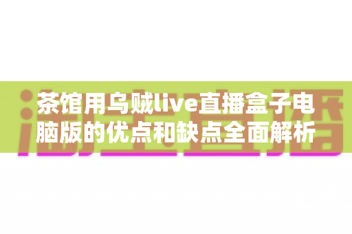 茶馆用乌贼live直播盒子电脑版的优点和缺点全面解析：茶馆经营者不可错过的决策指南