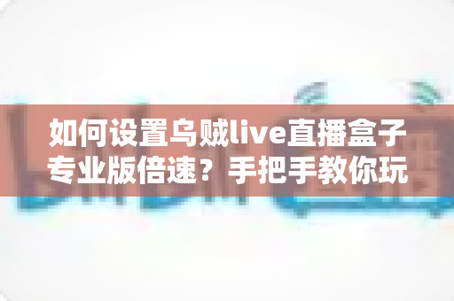 如何设置乌贼live直播盒子专业版倍速？手把手教你玩转倍速播放功能