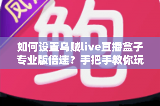 如何设置乌贼live直播盒子专业版倍速？手把手教你玩转倍速播放功能