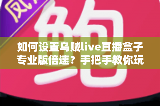 如何设置乌贼live直播盒子专业版倍速？手把手教你玩转倍速播放功能