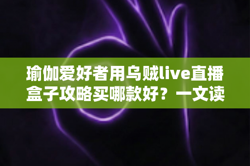 瑜伽爱好者用乌贼live直播盒子攻略买哪款好?一文读懂选购要点、场景搭配与避坑心得 瑜伽爱好者用乌贼live直播盒子攻略买哪款好?一文读懂选购要点、场景搭配与避坑心得