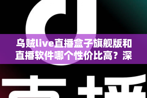 乌贼live直播盒子旗舰版和直播软件哪个性价比高?深度对比与选购全指南 乌贼live直播盒子旗舰版和直播软件哪个性价比高?深度对比与选购全指南