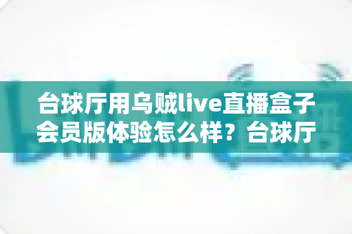 台球厅用乌贼live直播盒子会员版体验怎么样？台球厅直播设备深度测评与使用心得