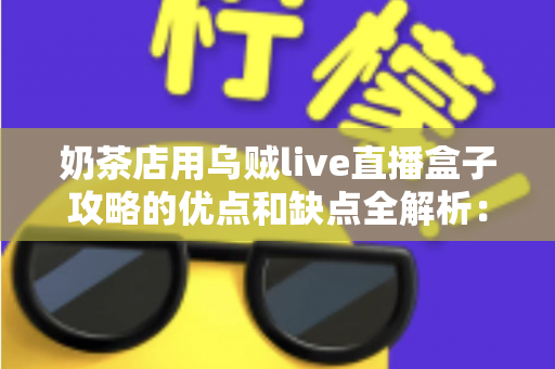 奶茶店用乌贼live直播盒子攻略的优点和缺点全解析：助力门店引流变现的营销新选择