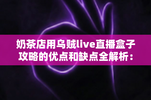 奶茶店用乌贼live直播盒子攻略的优点和缺点全解析：助力门店引流变现的营销新选择