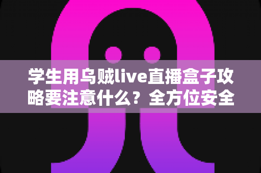 学生用乌贼live直播盒子攻略要注意什么?全方位安全使用指南与实用技巧详解 学生用乌贼live直播盒子攻略要注意什么?全方位安全使用指南与实用技巧详解