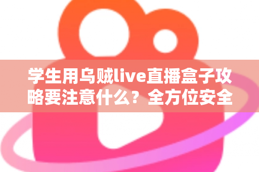 学生用乌贼live直播盒子攻略要注意什么?全方位安全使用指南与实用技巧详解 学生用乌贼live直播盒子攻略要注意什么?全方位安全使用指南与实用技巧详解