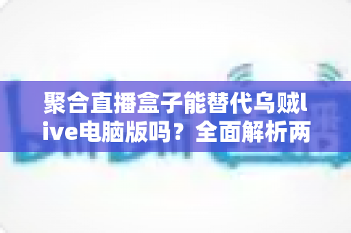 聚合直播盒子能替代乌贼live电脑版吗？全面解析两大直播工具的功能差异与选择建议
