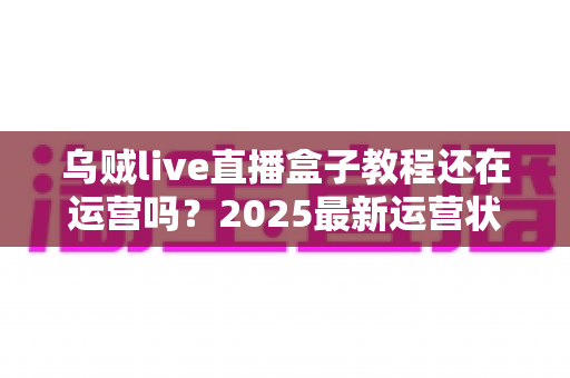 乌贼live直播盒子教程还在运营吗?2025最新运营状态全面解析与安全使用指南 乌贼live直播盒子教程还在运营吗?2025最新运营状态全面解析与安全使用指南