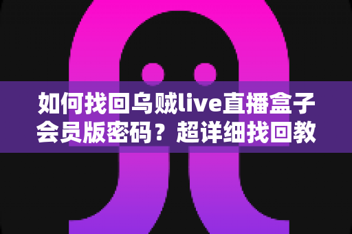 如何找回乌贼live直播盒子会员版密码?超详细找回教程与账号安全防护全攻略 如何找回乌贼live直播盒子会员版密码?超详细找回教程与账号安全防护全攻略
