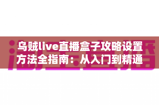 乌贼live直播盒子攻略设置方法全指南:从入门到精通的完整教程 乌贼live直播盒子攻略设置方法全指南:从入门到精通的完整教程