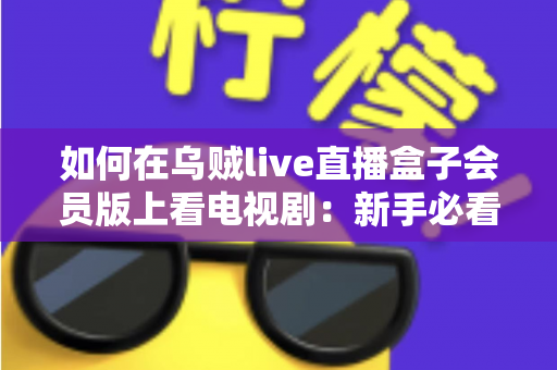 如何在乌贼live直播盒子会员版上看电视剧：新手必看的完整追剧指南