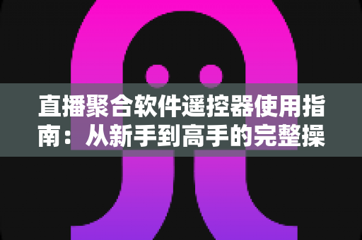 直播聚合软件遥控器使用指南:从新手到高手的完整操作手册 直播聚合软件遥控器使用指南:从新手到高手的完整操作手册