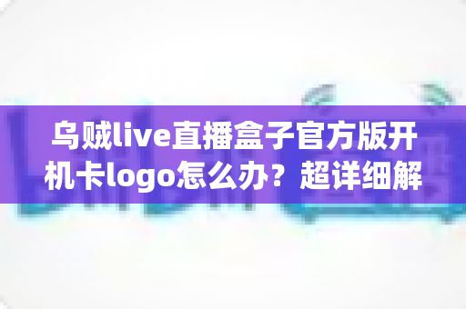 乌贼live直播盒子官方版开机卡logo怎么办？超详细解决方案与预防指南一网打尽