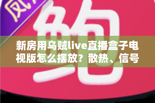 新房用乌贼live直播盒子电视版怎么摆放？散热、信号、颜值一步到位的实用摆放全攻略