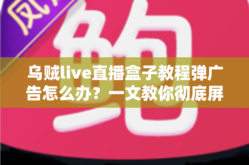 乌贼live直播盒子教程弹广告怎么办?一文教你彻底屏蔽弹窗广告 乌贼live直播盒子教程弹广告怎么办?一文教你彻底屏蔽弹窗广告