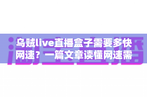 乌贼live直播盒子需要多快网速?一篇文章读懂网速需求与优化全攻略 乌贼live直播盒子需要多快网速?一篇文章读懂网速需求与优化全攻略