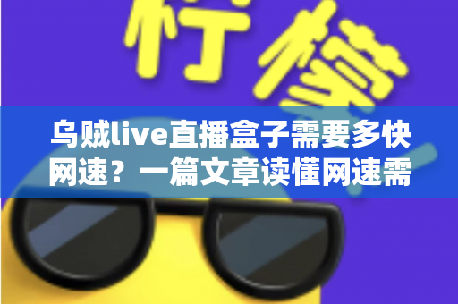 乌贼live直播盒子需要多快网速?一篇文章读懂网速需求与优化全攻略 乌贼live直播盒子需要多快网速?一篇文章读懂网速需求与优化全攻略