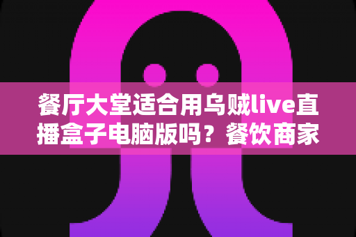 餐厅大堂适合用乌贼live直播盒子电脑版吗?餐饮商家必读的门店直播引流实战指南 餐厅大堂适合用乌贼live直播盒子电脑版吗?餐饮商家必读的门店直播引流实战指南