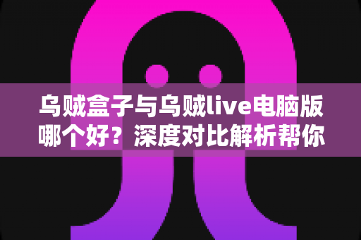 乌贼盒子与乌贼live电脑版哪个好?深度对比解析帮你找到最适合的观影利器 乌贼盒子与乌贼live电脑版哪个好?深度对比解析帮你找到最适合的观影利器