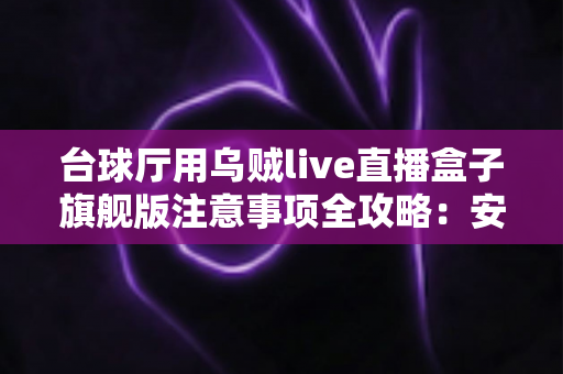台球厅用乌贼live直播盒子旗舰版注意事项全攻略:安装、运营与合规避坑指南 台球厅用乌贼live直播盒子旗舰版注意事项全攻略:安装、运营与合规避坑指南