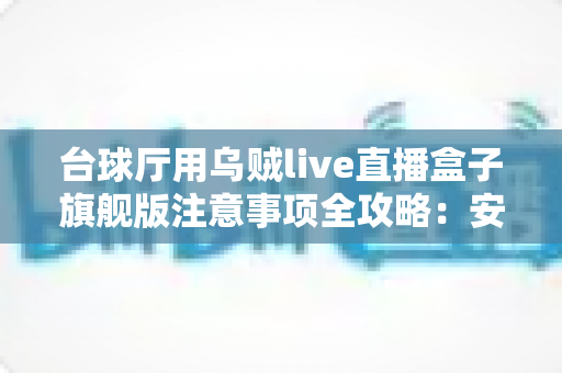 台球厅用乌贼live直播盒子旗舰版注意事项全攻略：安装、运营与合规避坑指南