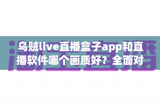 乌贼live直播盒子app和直播软件哪个画质好?全面对比解析帮你选出高清观影利器 乌贼live直播盒子app和直播软件哪个画质好?全面对比解析帮你选出高清观影利器