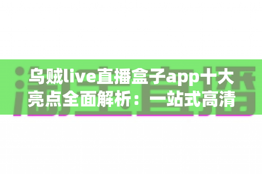 乌贼live直播盒子app十大亮点全面解析:一站式高清直播观看新体验 乌贼live直播盒子app十大亮点全面解析:一站式高清直播观看新体验