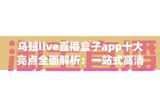 乌贼live直播盒子app十大亮点全面解析:一站式高清直播观看新体验 乌贼live直播盒子app十大亮点全面解析:一站式高清直播观看新体验
