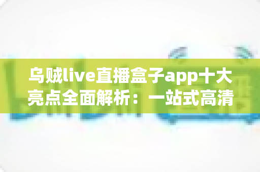乌贼live直播盒子app十大亮点全面解析：一站式高清直播观看新体验