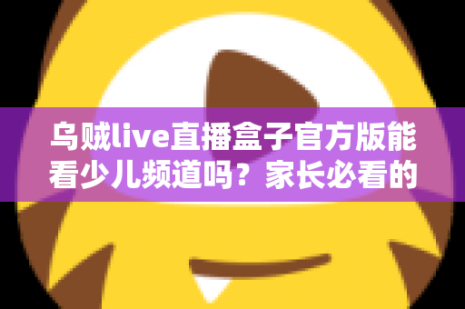 乌贼live直播盒子官方版能看少儿频道吗?家长必看的儿童频道观看全攻略 乌贼live直播盒子官方版能看少儿频道吗?家长必看的儿童频道观看全攻略