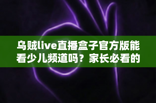 乌贼live直播盒子官方版能看少儿频道吗？家长必看的儿童频道观看全攻略