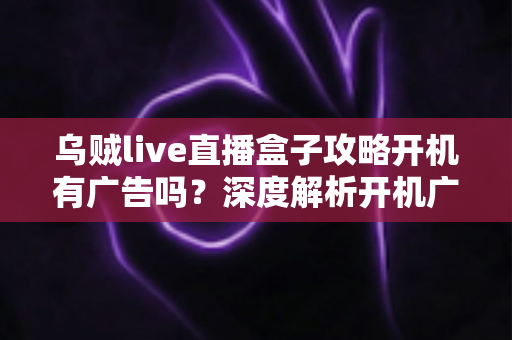 乌贼live直播盒子攻略开机有广告吗？深度解析开机广告真相与高效使用技巧全指南