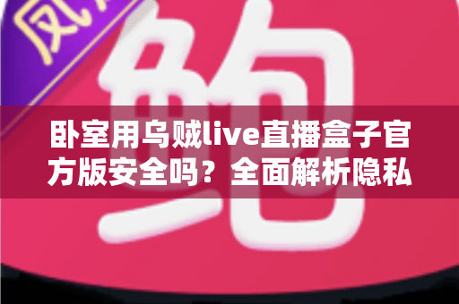 卧室用乌贼live直播盒子官方版安全吗?全面解析隐私、安全与正确使用指南 卧室用乌贼live直播盒子官方版安全吗?全面解析隐私、安全与正确使用指南