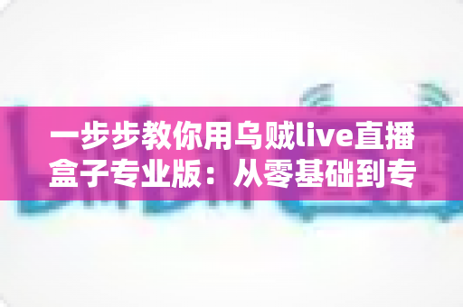一步步教你用乌贼live直播盒子专业版:从零基础到专业主播的完整实战指南 一步步教你用乌贼live直播盒子专业版:从零基础到专业主播的完整实战指南