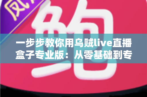 一步步教你用乌贼live直播盒子专业版:从零基础到专业主播的完整实战指南 一步步教你用乌贼live直播盒子专业版:从零基础到专业主播的完整实战指南