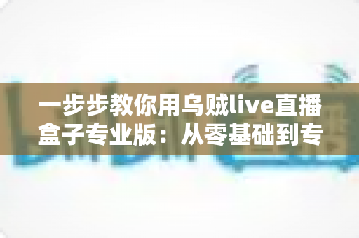 一步步教你用乌贼live直播盒子专业版:从零基础到专业主播的完整实战指南 一步步教你用乌贼live直播盒子专业版:从零基础到专业主播的完整实战指南