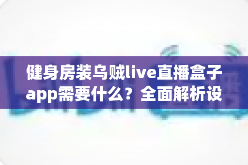 健身房装乌贼live直播盒子app需要什么？全面解析设备清单、安装流程与商用注意事项