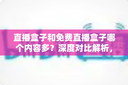 直播盒子和免费直播盒子哪个内容多?深度对比解析,帮你选出内容更丰富的观看方案 直播盒子和免费直播盒子哪个内容多?深度对比解析,帮你选出内容更丰富的观看方案